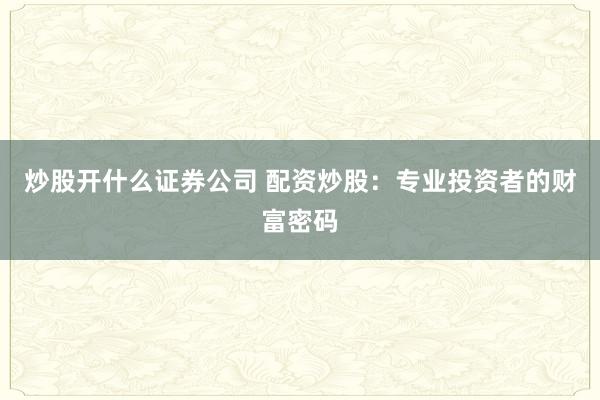 炒股开什么证券公司 配资炒股：专业投资者的财富密码