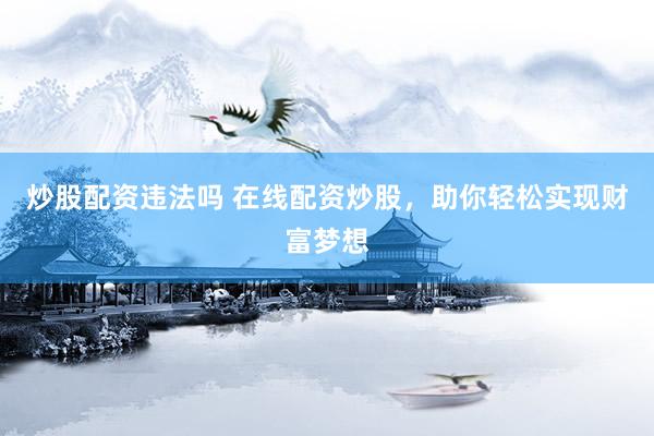 炒股配资违法吗 在线配资炒股，助你轻松实现财富梦想