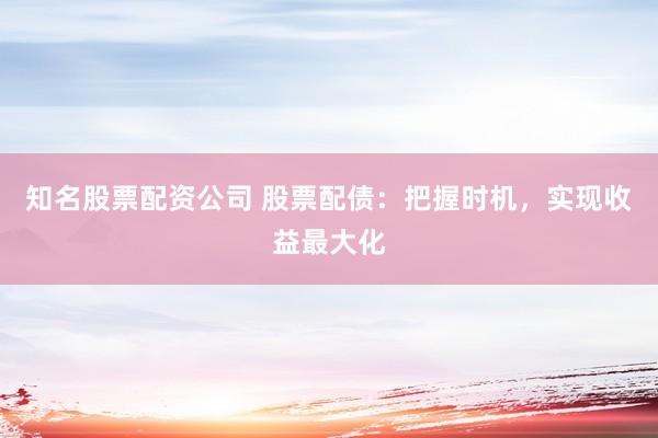 知名股票配资公司 股票配债：把握时机，实现收益最大化