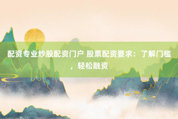 配资专业炒股配资门户 股票配资要求：了解门槛，轻松融资