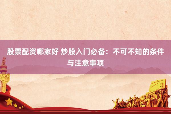股票配资哪家好 炒股入门必备：不可不知的条件与注意事项