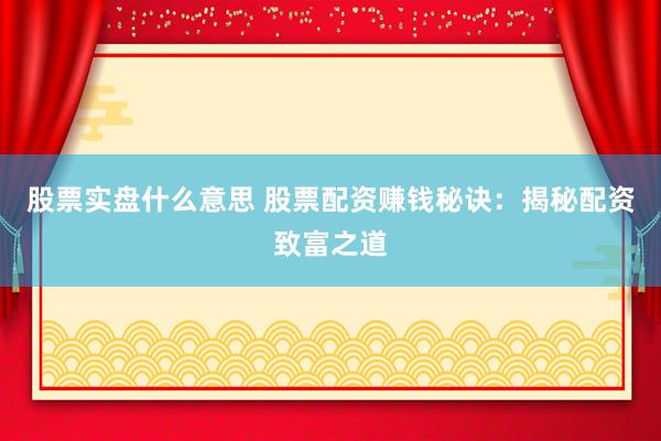 股票实盘什么意思 股票配资赚钱秘诀：揭秘配资致富之道