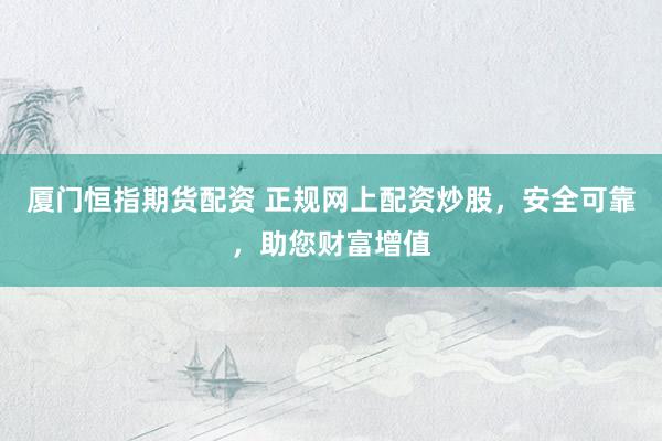 厦门恒指期货配资 正规网上配资炒股，安全可靠，助您财富增值