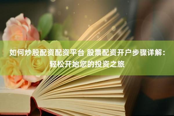 如何炒股配资配资平台 股票配资开户步骤详解：轻松开始您的投资之旅