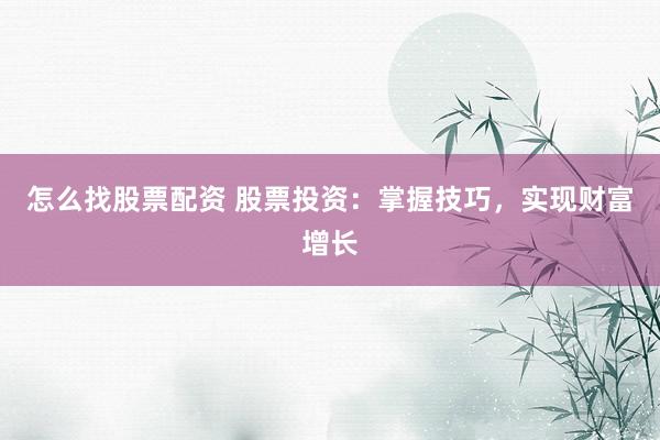 怎么找股票配资 股票投资：掌握技巧，实现财富增长