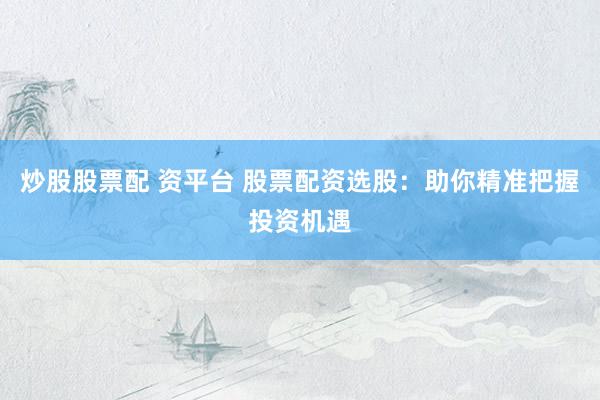炒股股票配 资平台 股票配资选股：助你精准把握投资机遇