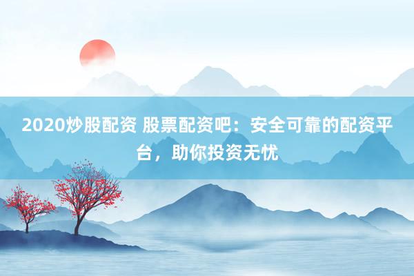 2020炒股配资 股票配资吧：安全可靠的配资平台，助你投资无忧