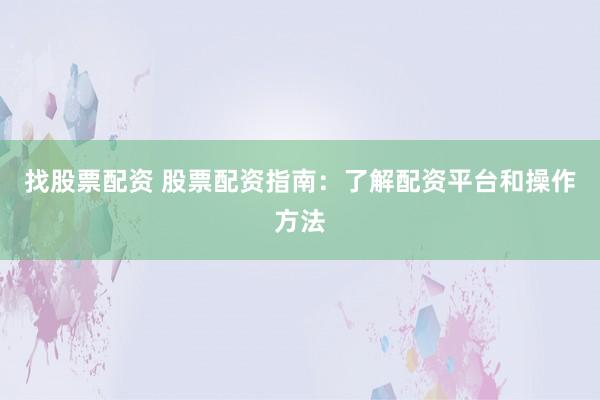 找股票配资 股票配资指南：了解配资平台和操作方法