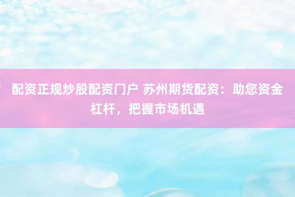 配资正规炒股配资门户 苏州期货配资：助您资金杠杆，把握市场机遇