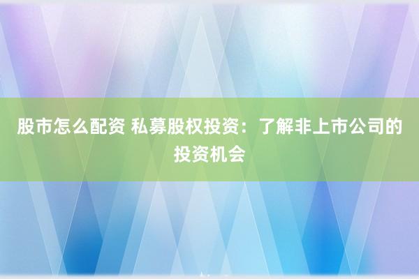 股市怎么配资 私募股权投资：了解非上市公司的投资机会