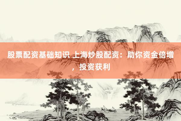 股票配资基础知识 上海炒股配资：助你资金倍增，投资获利