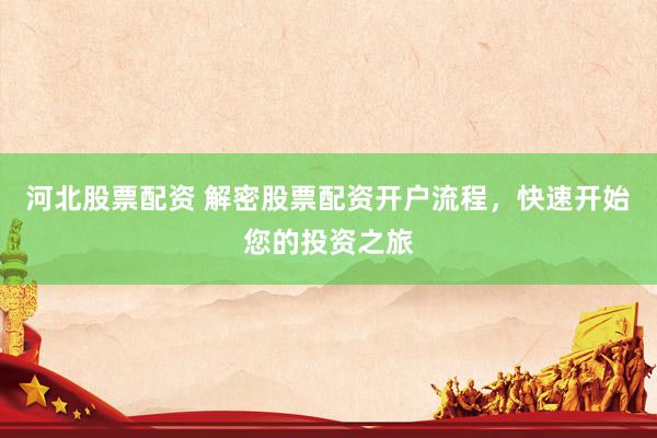 河北股票配资 解密股票配资开户流程，快速开始您的投资之旅