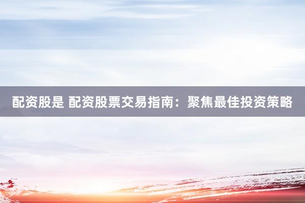 配资股是 配资股票交易指南：聚焦最佳投资策略