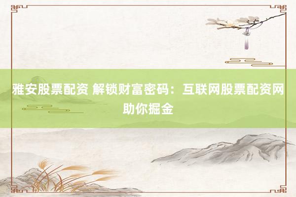雅安股票配资 解锁财富密码：互联网股票配资网助你掘金