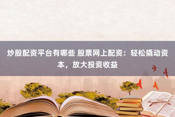 炒股配资平台有哪些 股票网上配资：轻松撬动资本，放大投资收益