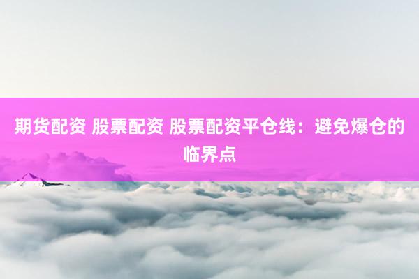 期货配资 股票配资 股票配资平仓线：避免爆仓的临界点