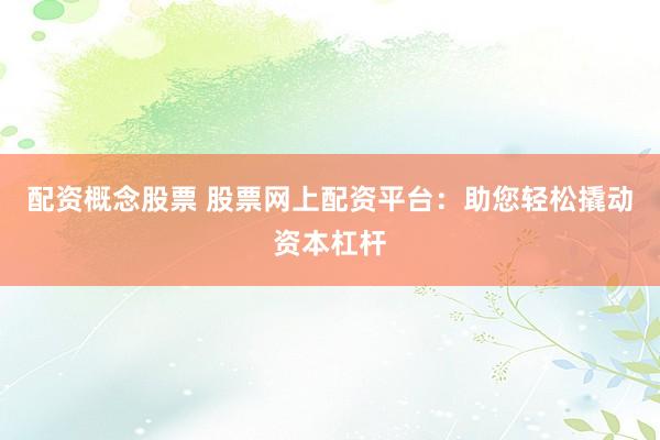 配资概念股票 股票网上配资平台：助您轻松撬动资本杠杆