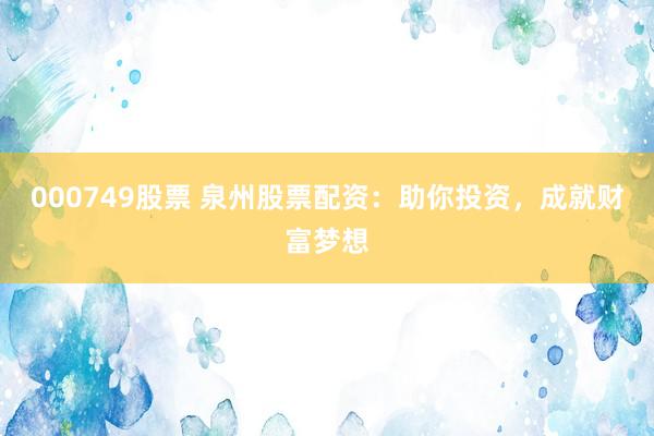 000749股票 泉州股票配资：助你投资，成就财富梦想