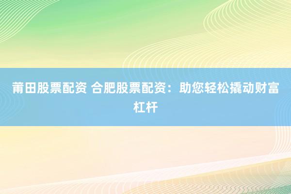 莆田股票配资 合肥股票配资：助您轻松撬动财富杠杆
