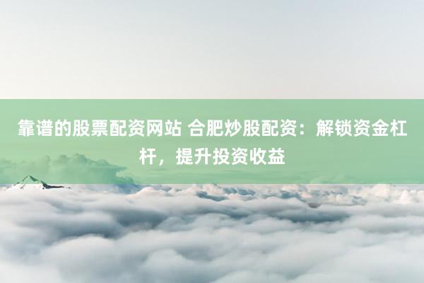 靠谱的股票配资网站 合肥炒股配资：解锁资金杠杆，提升投资收益