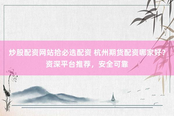 炒股配资网站拾必选配资 杭州期货配资哪家好？资深平台推荐，安全可靠