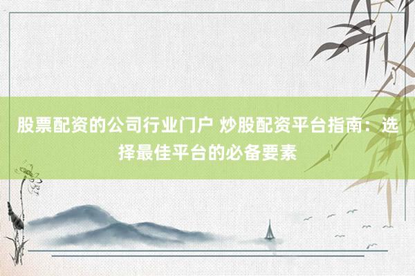 股票配资的公司行业门户 炒股配资平台指南：选择最佳平台的必备要素