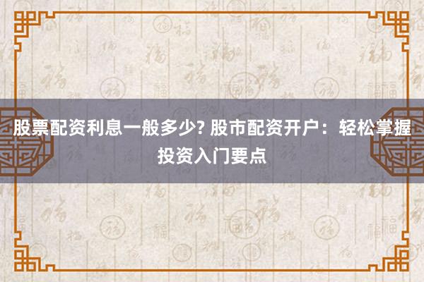 股票配资利息一般多少? 股市配资开户：轻松掌握投资入门要点