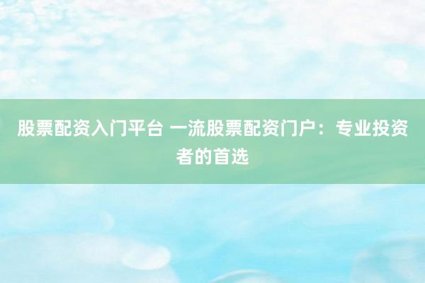 股票配资入门平台 一流股票配资门户：专业投资者的首选