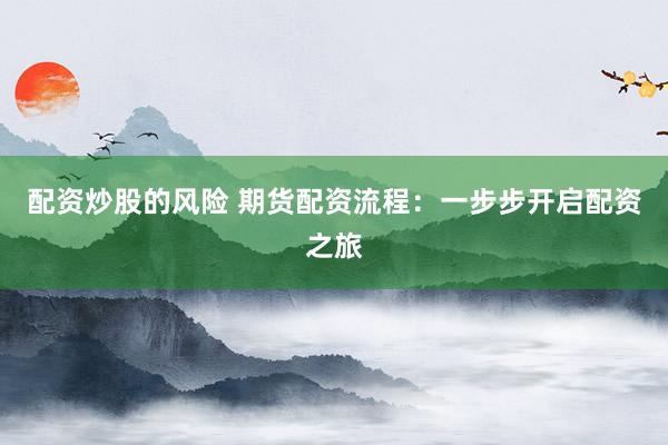 配资炒股的风险 期货配资流程：一步步开启配资之旅
