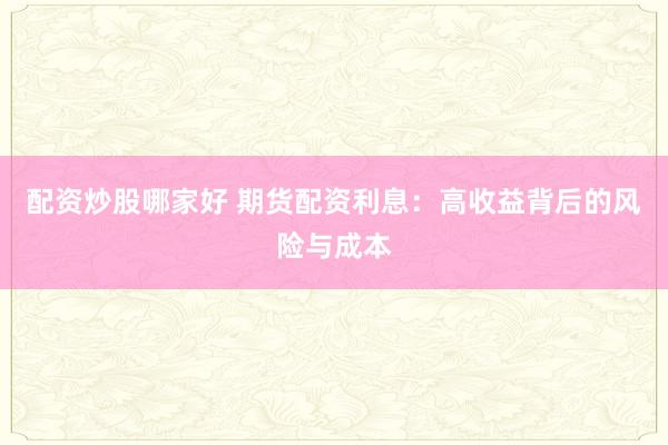 配资炒股哪家好 期货配资利息：高收益背后的风险与成本