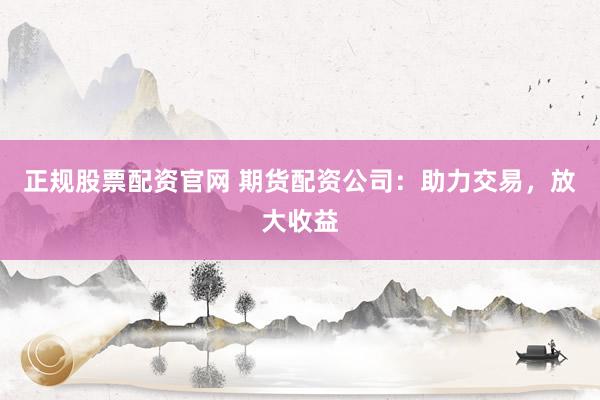 正规股票配资官网 期货配资公司：助力交易，放大收益