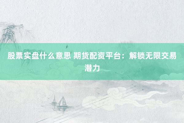 股票实盘什么意思 期货配资平台：解锁无限交易潜力