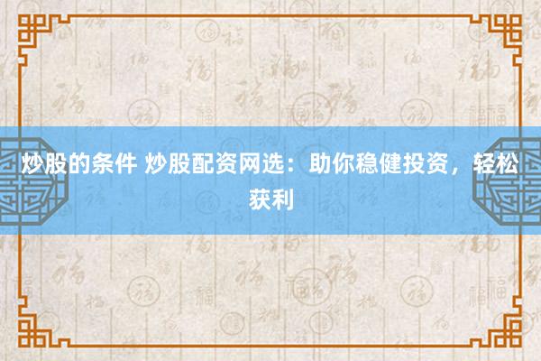 炒股的条件 炒股配资网选：助你稳健投资，轻松获利