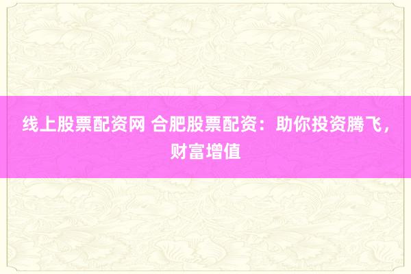 线上股票配资网 合肥股票配资：助你投资腾飞，财富增值