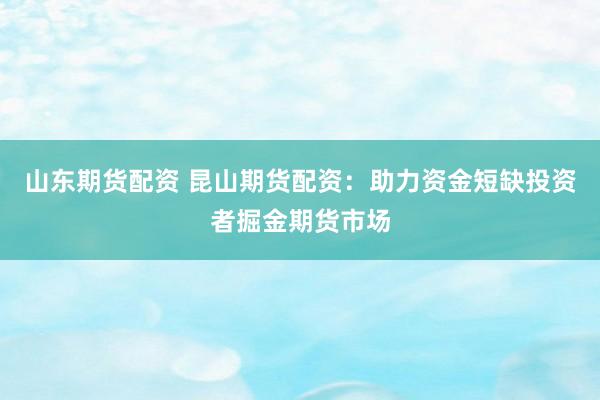 山东期货配资 昆山期货配资：助力资金短缺投资者掘金期货市场