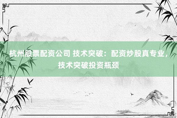 杭州股票配资公司 技术突破：配资炒股真专业，技术突破投资瓶颈