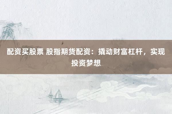 配资买股票 股指期货配资：撬动财富杠杆，实现投资梦想