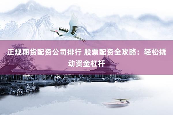 正规期货配资公司排行 股票配资全攻略：轻松撬动资金杠杆
