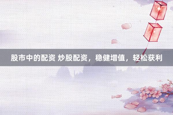 股市中的配资 炒股配资，稳健增值，轻松获利