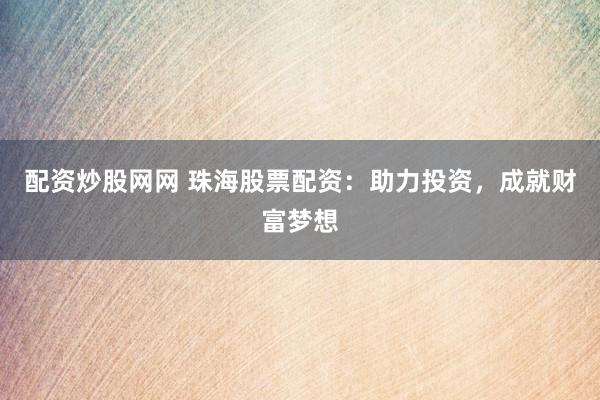 配资炒股网网 珠海股票配资：助力投资，成就财富梦想