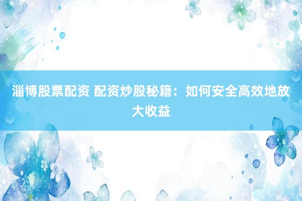 淄博股票配资 配资炒股秘籍：如何安全高效地放大收益
