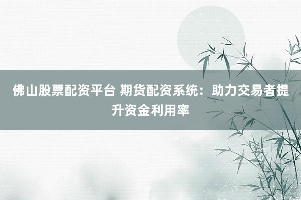 佛山股票配资平台 期货配资系统：助力交易者提升资金利用率