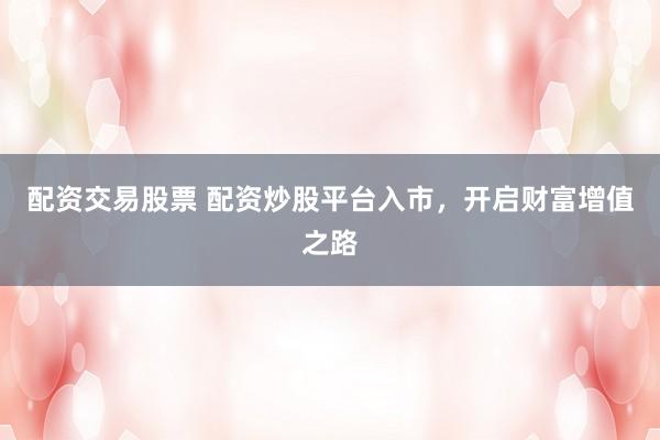 配资交易股票 配资炒股平台入市，开启财富增值之路
