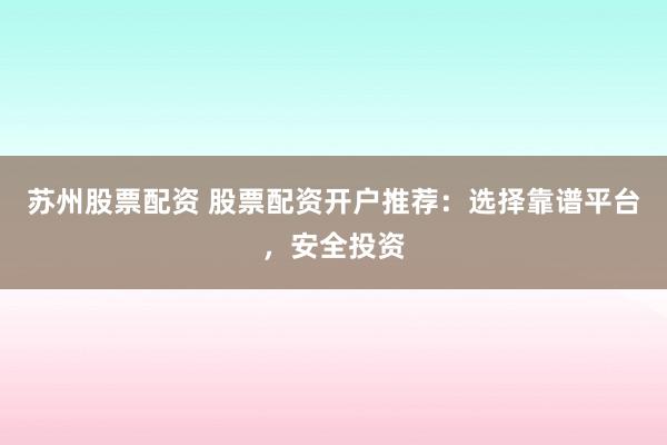 苏州股票配资 股票配资开户推荐：选择靠谱平台，安全投资
