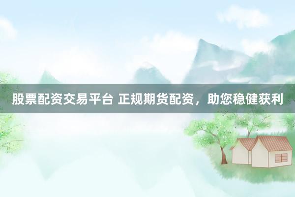 股票配资交易平台 正规期货配资，助您稳健获利
