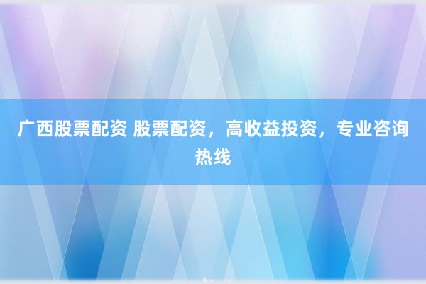 广西股票配资 股票配资，高收益投资，专业咨询热线