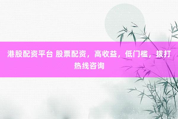 港股配资平台 股票配资，高收益，低门槛，拨打热线咨询