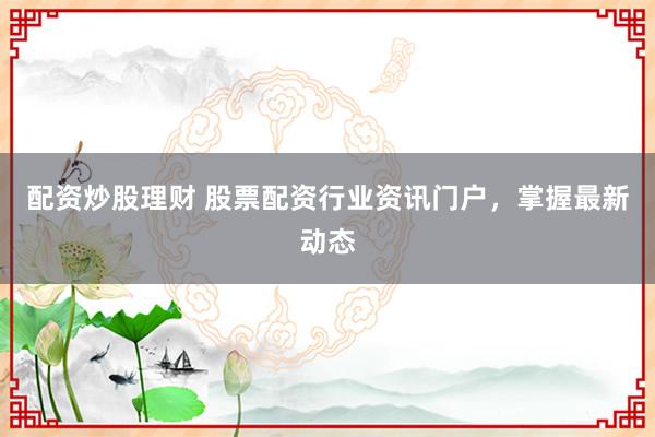 配资炒股理财 股票配资行业资讯门户，掌握最新动态