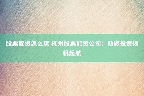 股票配资怎么玩 杭州股票配资公司：助您投资扬帆起航