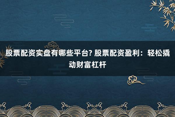 股票配资实盘有哪些平台? 股票配资盈利：轻松撬动财富杠杆